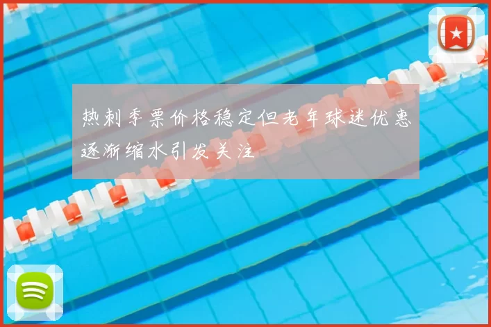 热刺季票价格稳定但老年球迷优惠逐渐缩水引发关注