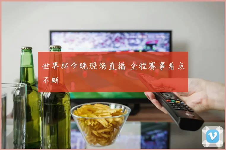 世界杯今晚现场直播 全程赛事看点不断