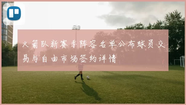 火箭队新赛季阵容名单公布球员交易与自由市场签约详情