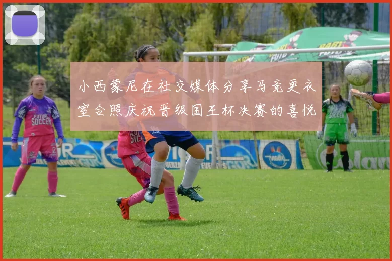 小西蒙尼在社交媒体分享马竞更衣室合照庆祝晋级国王杯决赛的喜悦时刻
