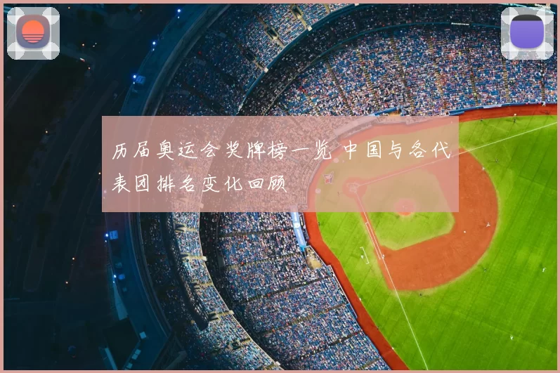 历届奥运会奖牌榜一览 中国与各代表团排名变化回顾