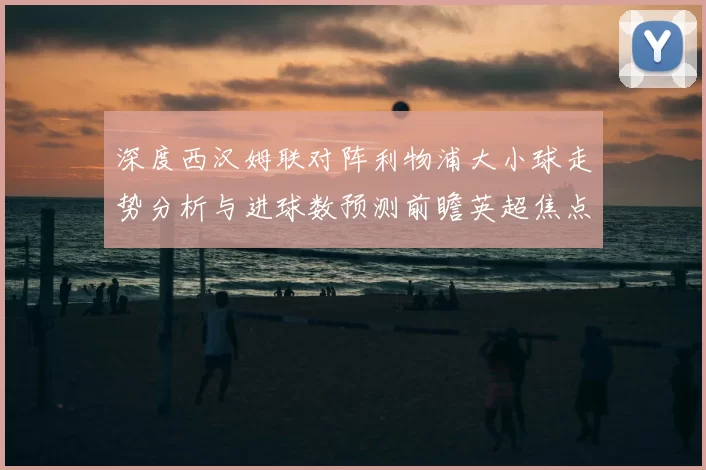 深度西汉姆联对阵利物浦大小球走势分析与进球数预测前瞻英超焦点战