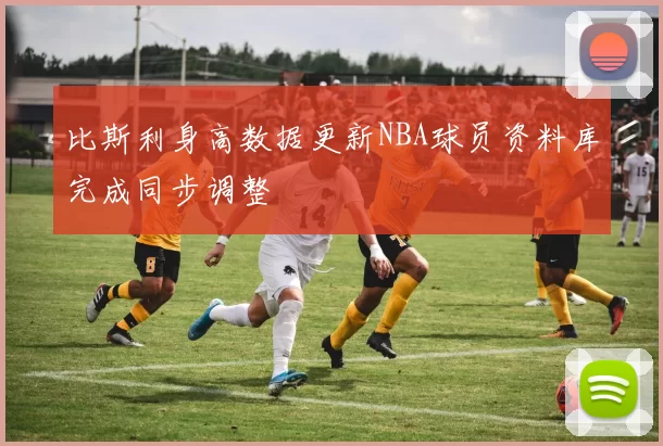 比斯利身高数据更新NBA球员资料库完成同步调整