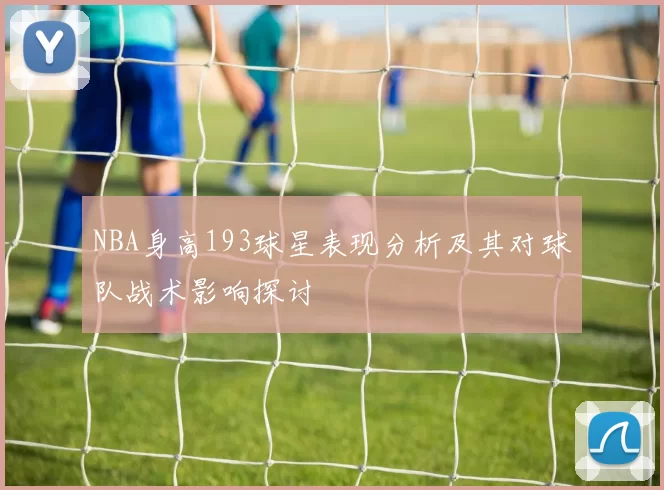 NBA身高193球星表现分析及其对球队战术影响探讨