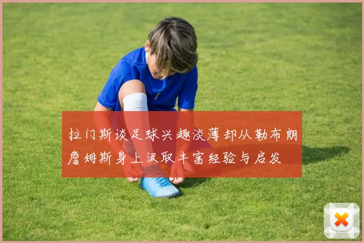 拉门斯谈足球兴趣淡薄却从勒布朗詹姆斯身上汲取丰富经验与启发
