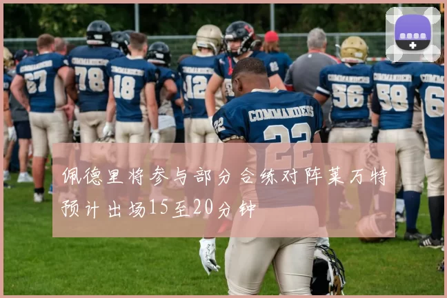 佩德里将参与部分合练对阵莱万特预计出场15至20分钟