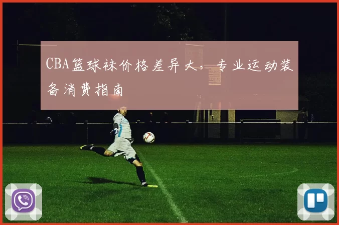 CBA篮球袜价格差异大，专业运动装备消费指南