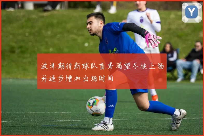 波津期待新球队首秀渴望尽快上场并逐步增加出场时间