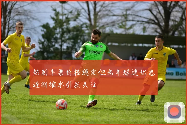 热刺季票价格稳定但老年球迷优惠逐渐缩水引发关注