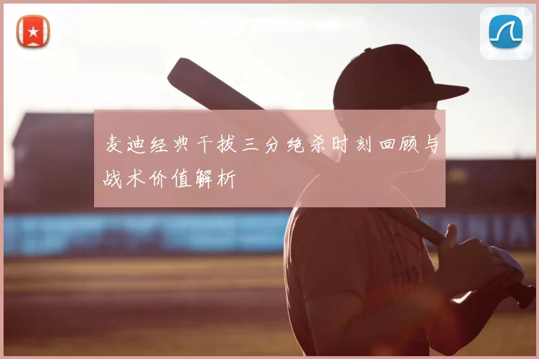 麦迪经典干拔三分绝杀时刻回顾与战术价值解析