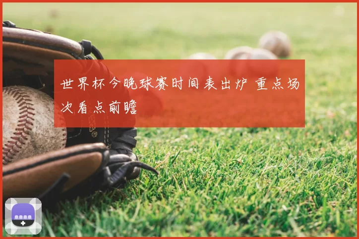 世界杯今晚球赛时间表出炉 重点场次看点前瞻