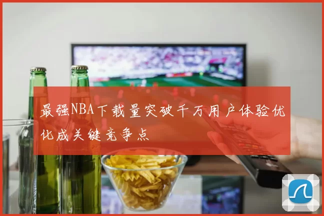 最强NBA下载量突破千万用户体验优化成关键竞争点