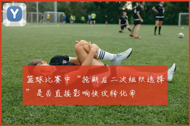 篮球比赛中“抢断后二次组织选择”是否直接影响快攻转化率