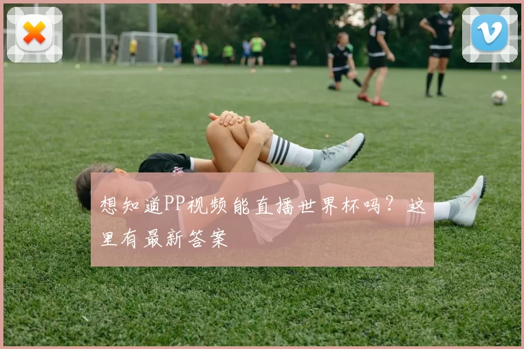想知道PP视频能直播世界杯吗?这里有最新答案
