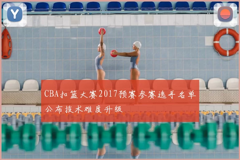 CBA扣篮大赛2017预赛参赛选手名单公布技术难度升级
