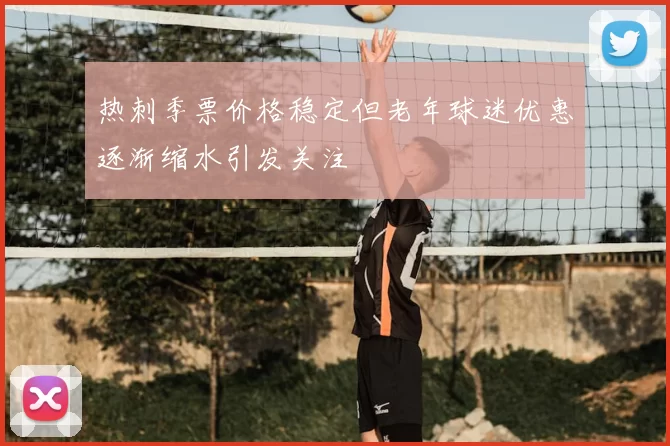 热刺季票价格稳定但老年球迷优惠逐渐缩水引发关注