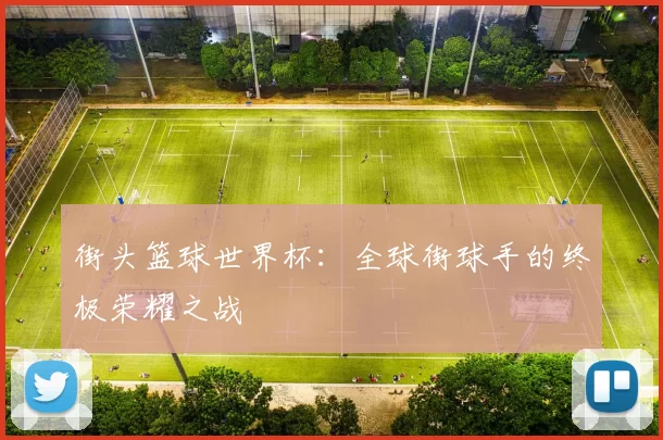 街头篮球世界杯:全球街球手的终极荣耀之战