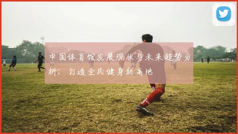 中国体育馆发展现状与未来趋势分析:打造全民健身新高地