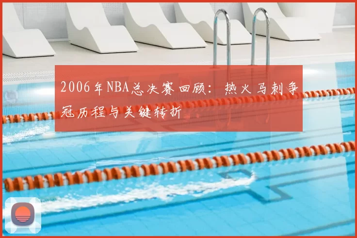 2006年NBA总决赛回顾:热火马刺争冠历程与关键转折