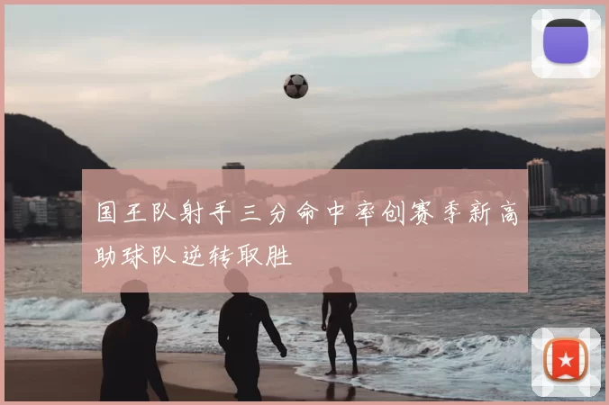 国王队射手三分命中率创赛季新高助球队逆转取胜