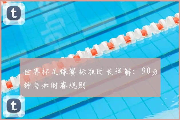 世界杯足球赛标准时长详解:90分钟与加时赛规则
