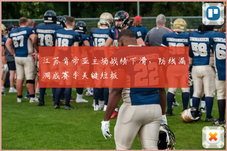 江苏肯帝亚主场战绩下滑，防线漏洞成赛季关键短板