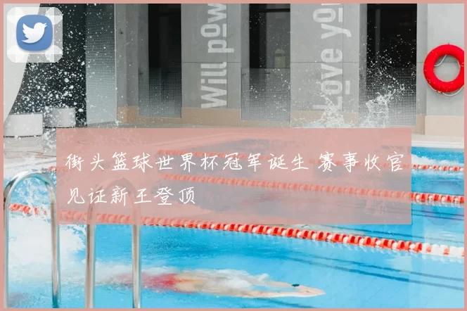 街头篮球世界杯冠军诞生 赛事收官见证新王登顶