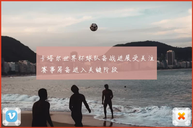 卡塔尔世界杯球队备战进展受关注 赛事筹备进入关键阶段