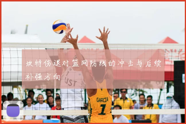 坎特伤退对篮网防线的冲击与后续补强方向
