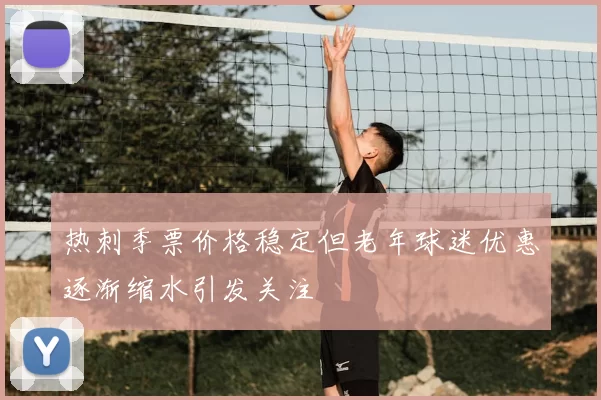 热刺季票价格稳定但老年球迷优惠逐渐缩水引发关注