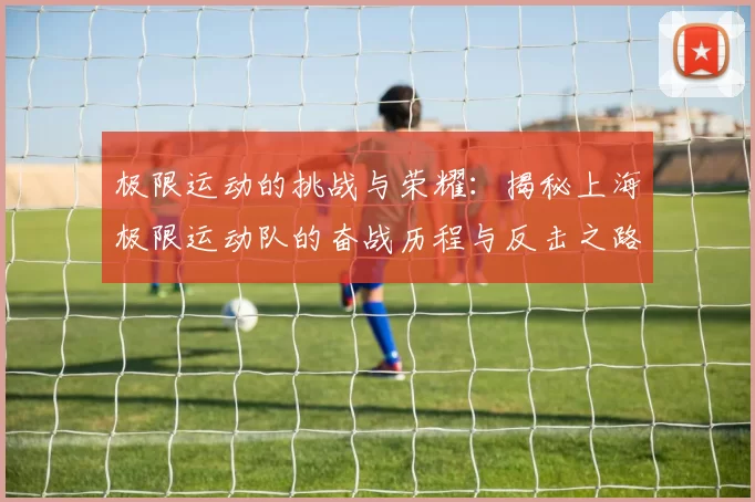 极限运动的挑战与荣耀:揭秘上海极限运动队的奋战历程与反击之路