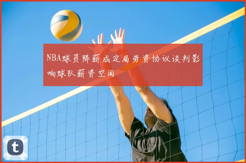 NBA球员降薪成定局劳资协议谈判影响球队薪资空间