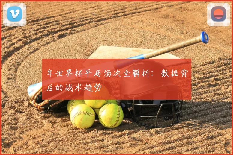 年世界杯平局场次全解析：数据背后的战术趋势