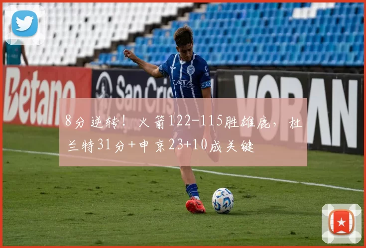 8分逆转！火箭122-115胜雄鹿，杜兰特31分+申京23+10成关键