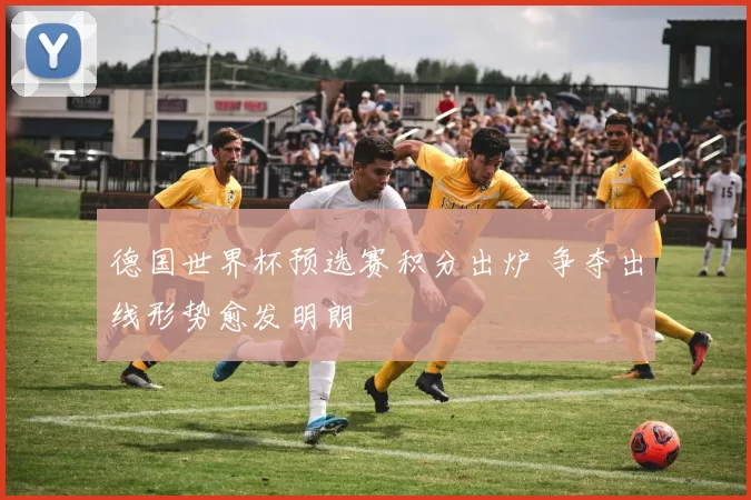 德国世界杯预选赛积分出炉 争夺出线形势愈发明朗