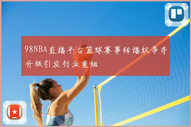 98NBA直播平台篮球赛事转播权争夺升级引发行业重组