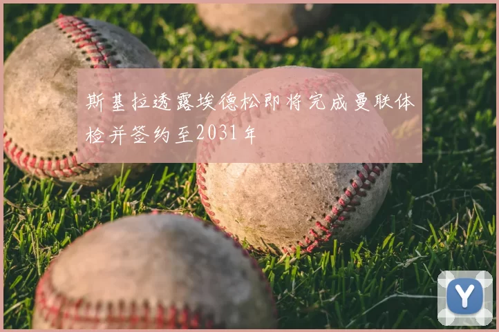 斯基拉透露埃德松即将完成曼联体检并签约至2031年