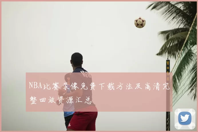 NBA比赛录像免费下载方法及高清完整回放资源汇总