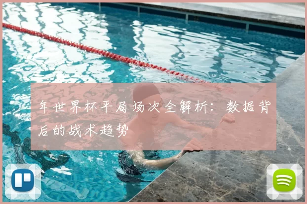 年世界杯平局场次全解析:数据背后的战术趋势