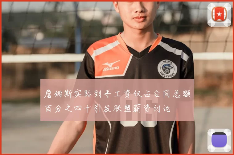 詹姆斯实际到手工资仅占合同总额百分之四十引发联盟薪资讨论
