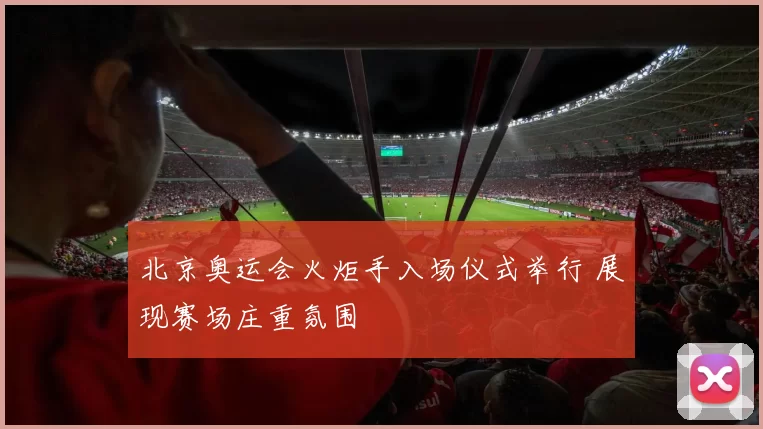 北京奥运会火炬手入场仪式举行 展现赛场庄重氛围