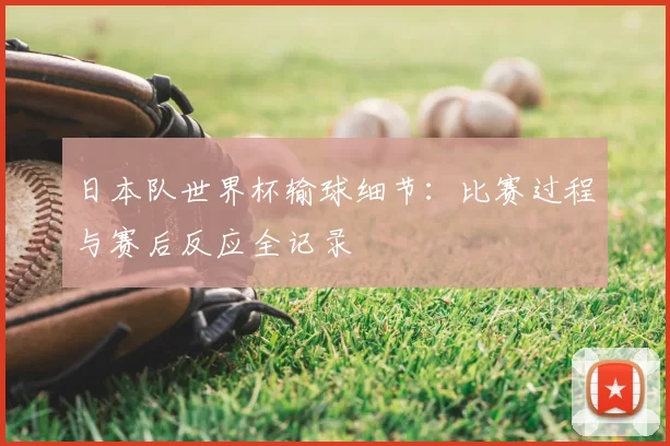 日本队世界杯输球细节：比赛过程与赛后反应全记录