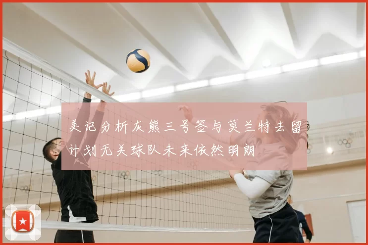 美记分析灰熊三号签与莫兰特去留计划无关球队未来依然明朗