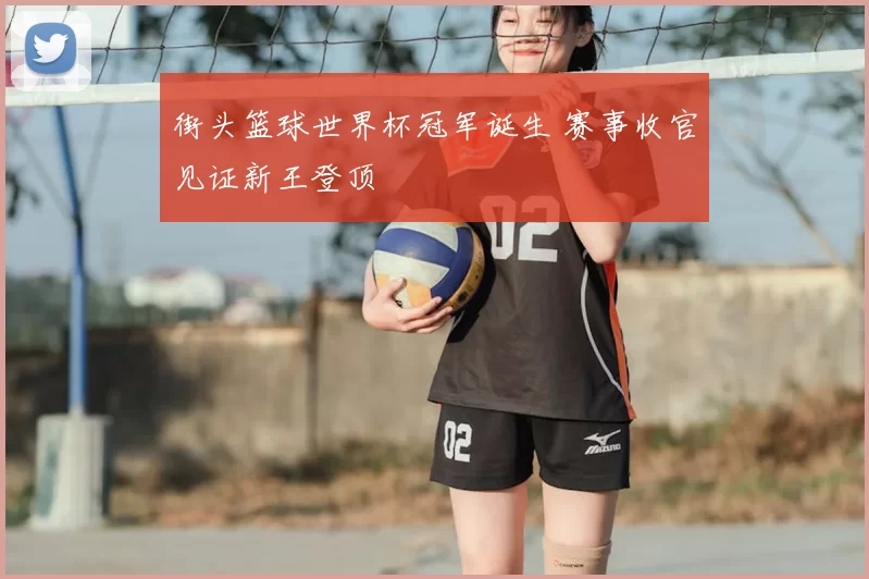 街头篮球世界杯冠军诞生 赛事收官见证新王登顶