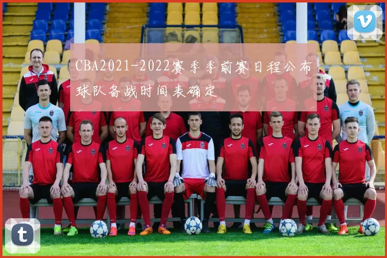 CBA2021-2022赛季季前赛日程公布球队备战时间表确定