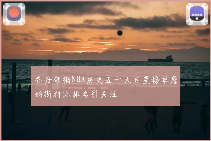 乔丹领衔NBA历史五十大巨星榜单詹姆斯科比排名引关注