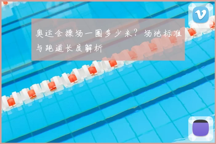 奥运会操场一圈多少米?场地标准与跑道长度解析