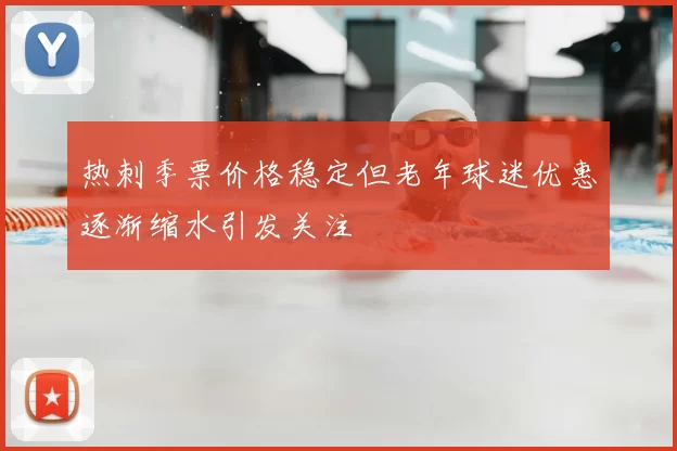 热刺季票价格稳定但老年球迷优惠逐渐缩水引发关注