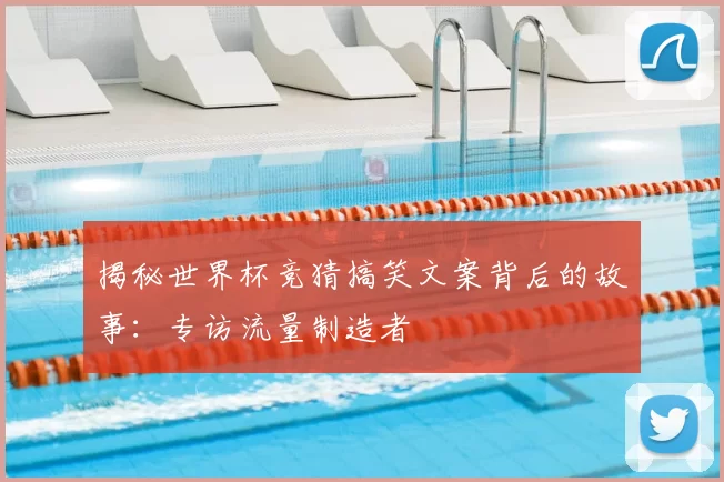 揭秘世界杯竞猜搞笑文案背后的故事：专访流量制造者