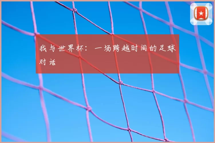 我与世界杯：一场跨越时间的足球对话